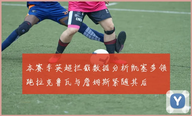 本赛季英超拦截数据分析凯塞多领跑拉克鲁瓦与詹姆斯紧随其后