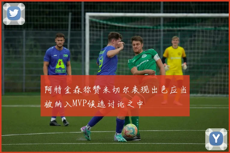 阿特金森称赞米切尔表现出色应当被纳入MVP候选讨论之中
