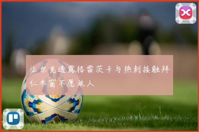 法尔克透露格雷茨卡与热刺接触拜仁冬窗不愿放人