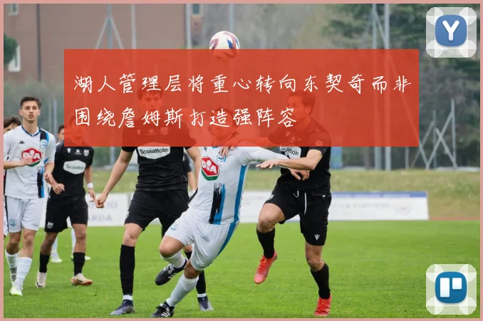 湖人管理层将重心转向东契奇而非围绕詹姆斯打造强阵容