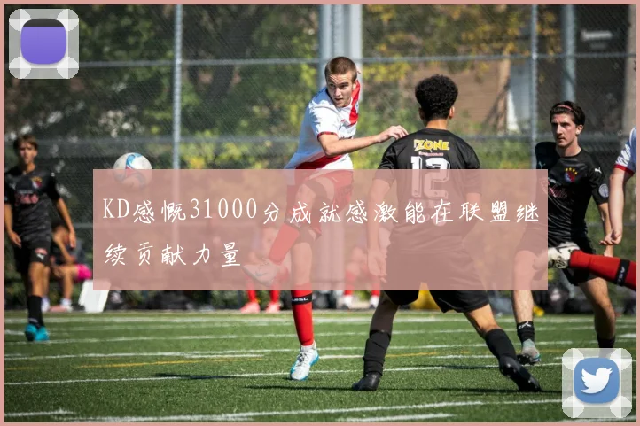 KD感慨31000分成就感激能在联盟继续贡献力量