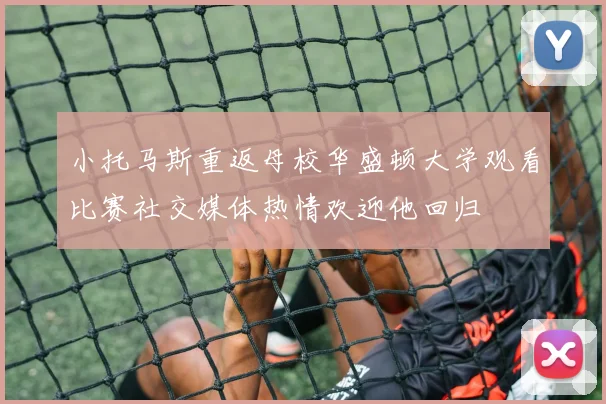 小托马斯重返母校华盛顿大学观看比赛社交媒体热情欢迎他回归