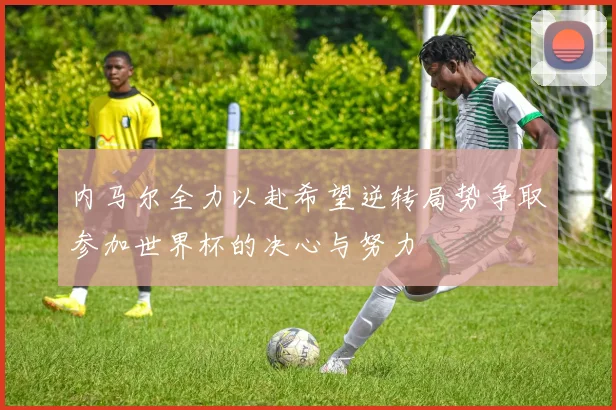 内马尔全力以赴希望逆转局势争取参加世界杯的决心与努力