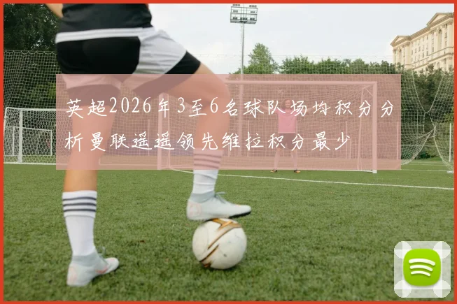 英超2026年3至6名球队场均积分分析曼联遥遥领先维拉积分最少
