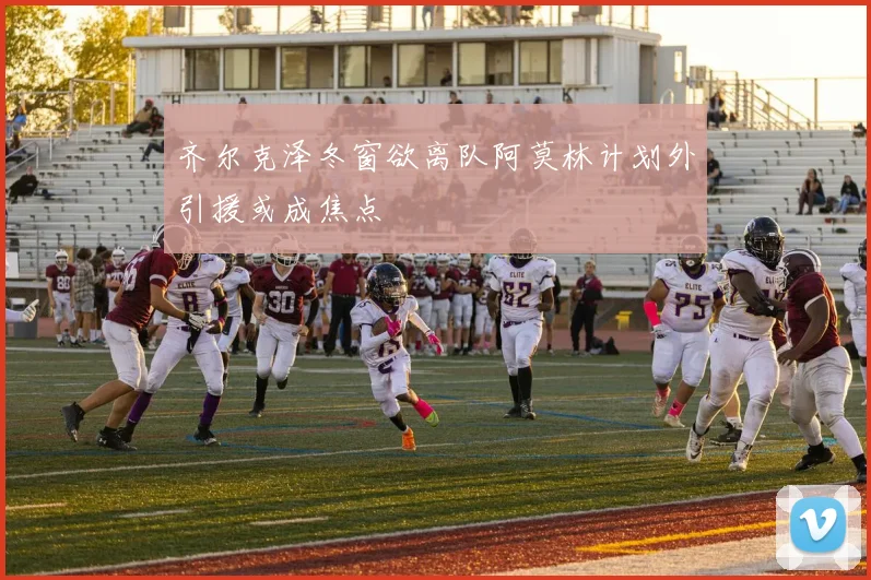 齐尔克泽冬窗欲离队阿莫林计划外引援或成焦点