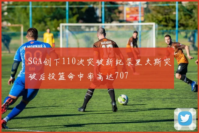 SGA创下110次突破新纪录里夫斯突破后投篮命中率高达707