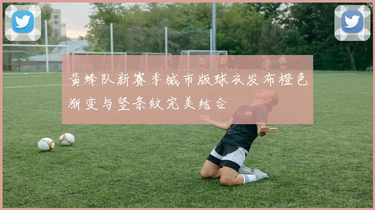黄蜂队新赛季城市版球衣发布橙色渐变与竖条纹完美结合