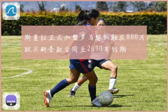 斯基拉正式加盟罗马球队触发800万欧买断条款合同至2030年到期