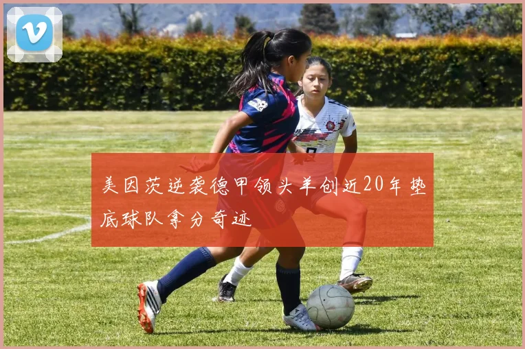 美因茨逆袭德甲领头羊创近20年垫底球队拿分奇迹