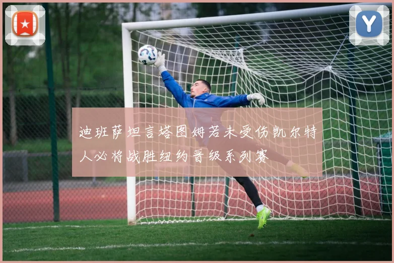 迪班萨坦言塔图姆若未受伤凯尔特人必将战胜纽约晋级系列赛