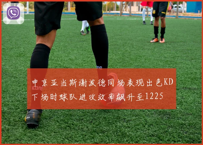 申京亚当斯谢泼德同场表现出色KD下场时球队进攻效率飙升至1225