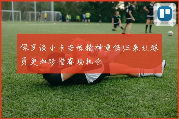 保罗谈小卡苦练精神重伤归来让球员更加珍惜赛场机会