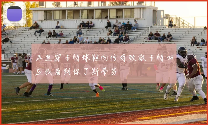 库里穿卡特球鞋向传奇致敬卡特回应我看到你了斯蒂芬