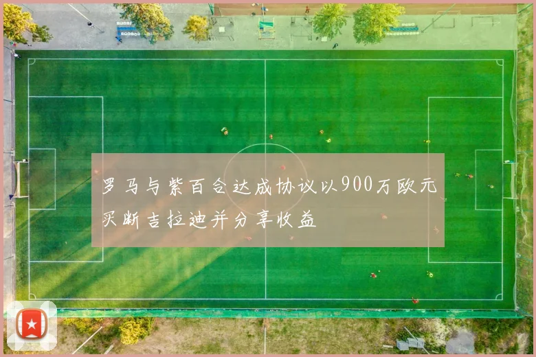 罗马与紫百合达成协议以900万欧元买断吉拉迪并分享收益