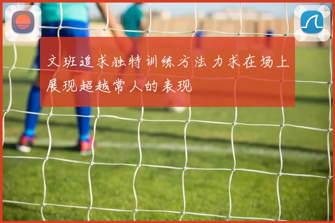 文班追求独特训练方法力求在场上展现超越常人的表现