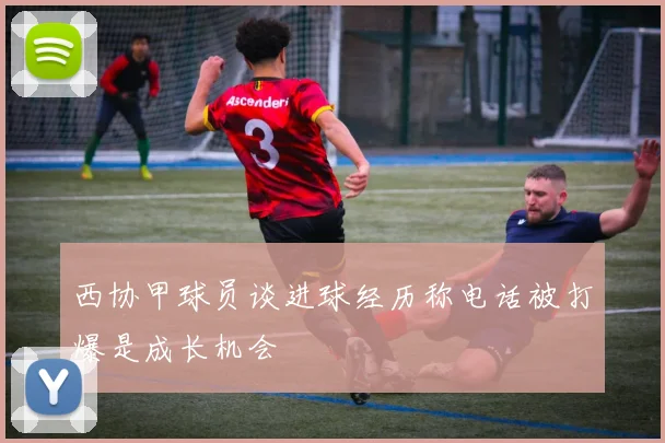 西协甲球员谈进球经历称电话被打爆是成长机会