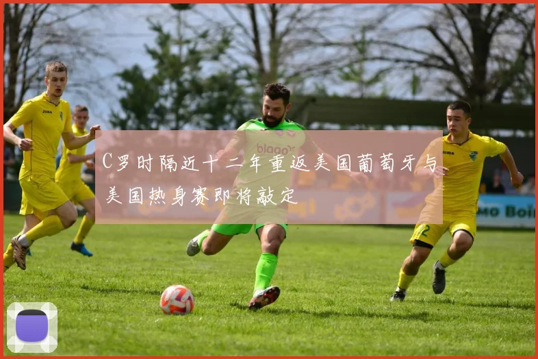 C罗时隔近十二年重返美国葡萄牙与美国热身赛即将敲定