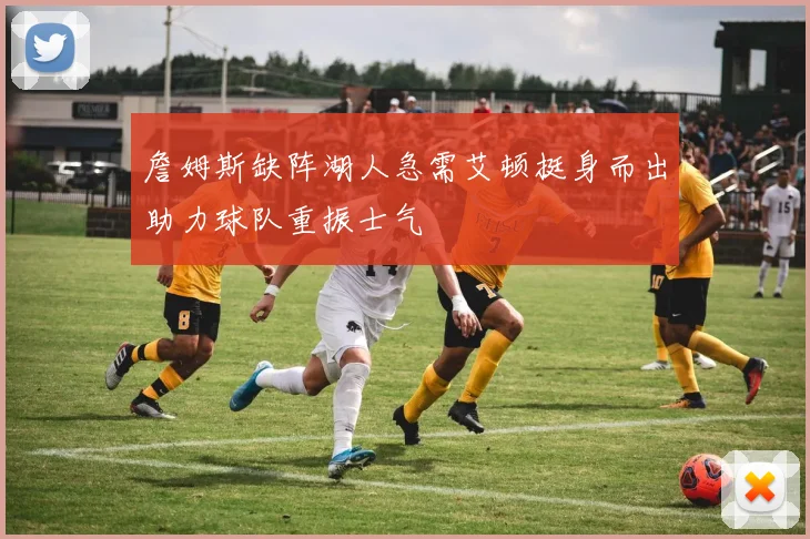 詹姆斯缺阵湖人急需艾顿挺身而出助力球队重振士气