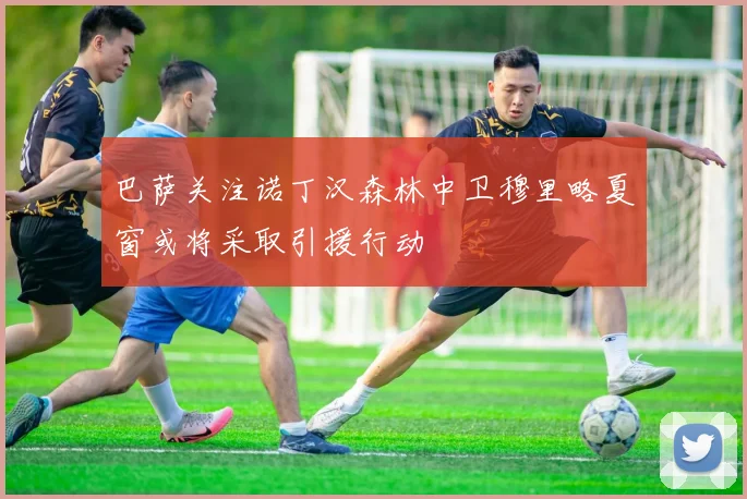 巴萨关注诺丁汉森林中卫穆里略夏窗或将采取引援行动
