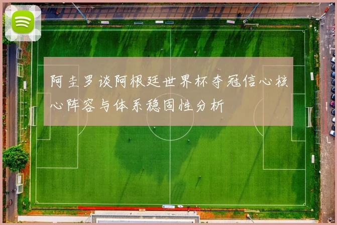 阿圭罗谈阿根廷世界杯夺冠信心核心阵容与体系稳固性分析