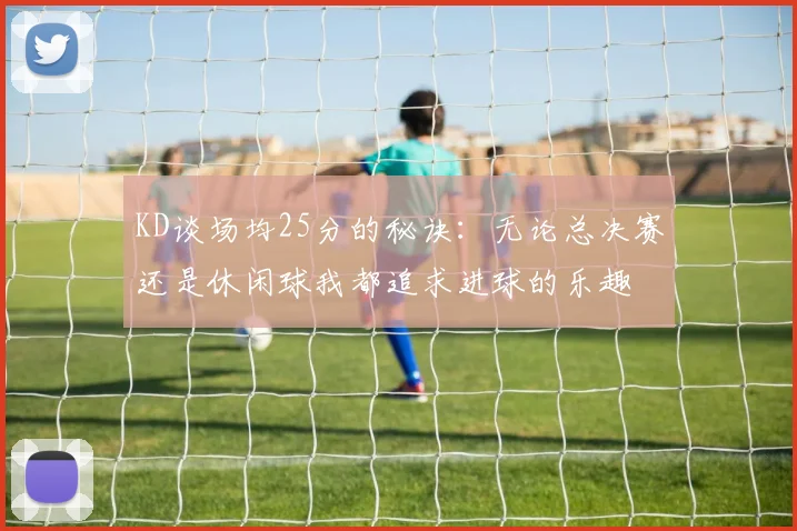 KD谈场均25分的秘诀：无论总决赛还是休闲球我都追求进球的乐趣
