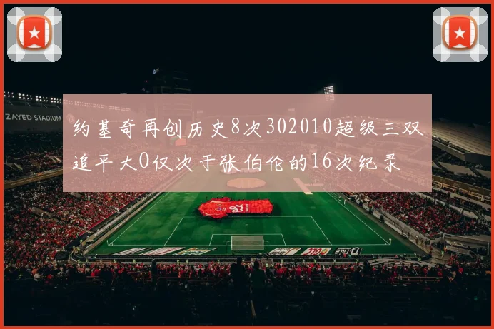 约基奇再创历史8次302010超级三双追平大O仅次于张伯伦的16次纪录