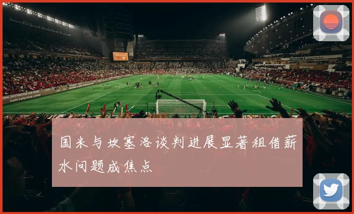 国米与坎塞洛谈判进展显著租借薪水问题成焦点