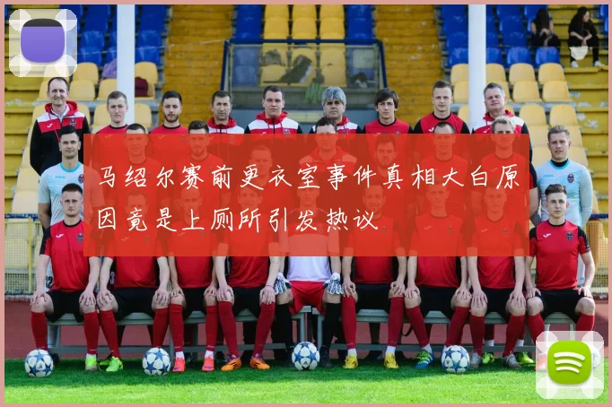 马绍尔赛前更衣室事件真相大白原因竟是上厕所引发热议