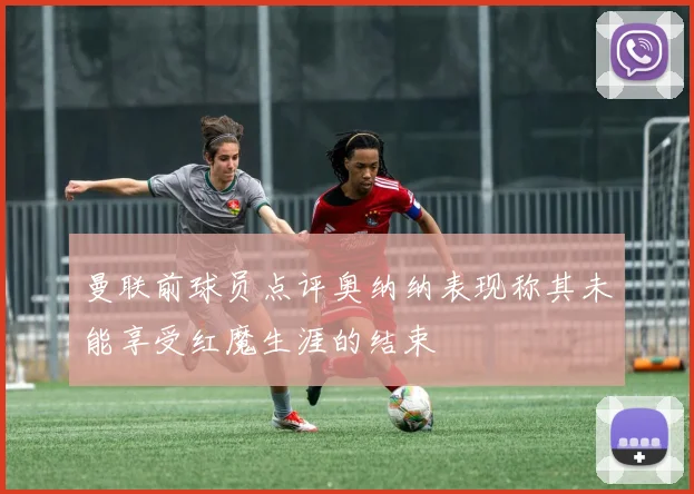 曼联前球员点评奥纳纳表现称其未能享受红魔生涯的结束