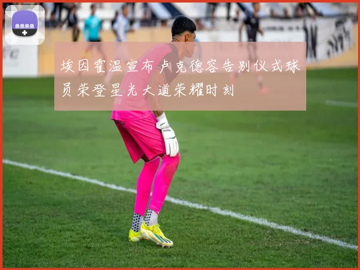 埃因霍温宣布卢克德容告别仪式球员荣登星光大道荣耀时刻