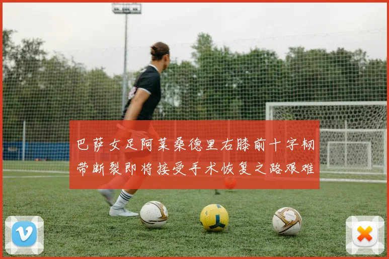巴萨女足阿莱桑德里右膝前十字韧带断裂即将接受手术恢复之路艰难