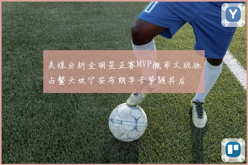 美媒分析全明星正赛MVP概率文班独占鳌头坎宁安布朗华子紧随其后