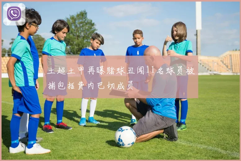 土超土甲再曝赌球丑闻11名球员被捕包括费内巴切成员