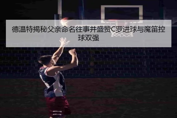 德温特揭秘父亲命名往事并盛赞C罗进球与魔笛控球双强