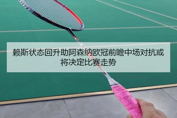 赖斯状态回升助阿森纳欧冠前瞻中场对抗或将决定比赛走势 | ManBetX